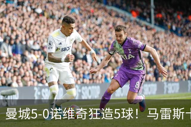 曼城5-0诺维奇狂造5球！马雷斯卡洗白，青训深度曝光