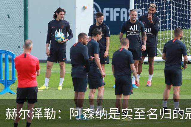 赫尔泽勒：阿森纳是实至名归的冠军，他们可能有英格兰最强阵容